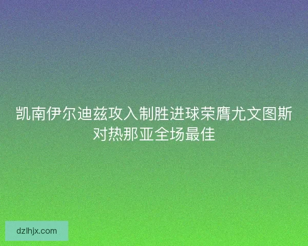 凯南伊尔迪兹攻入制胜进球荣膺尤文图斯对热那亚全场最佳
