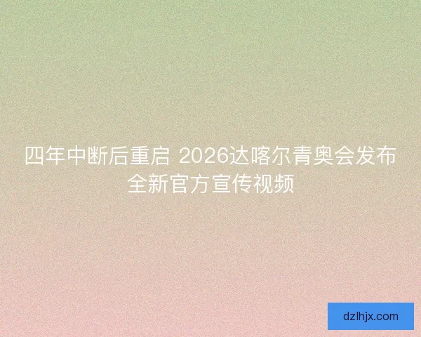 四年中断后重启 2026达喀尔青奥会发布全新官方宣传视频