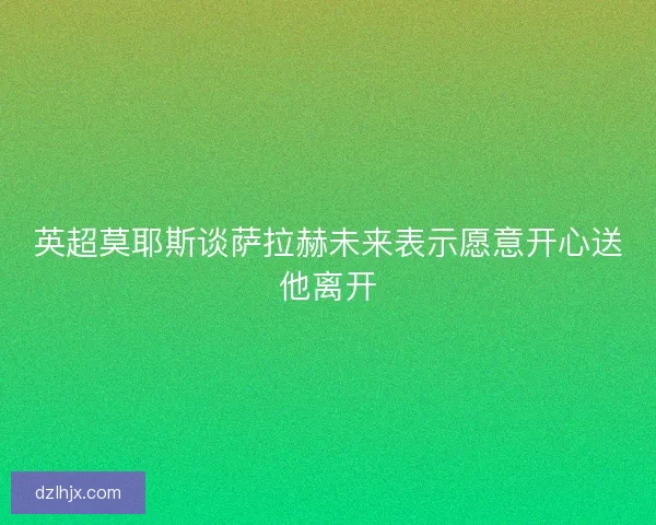 英超莫耶斯谈萨拉赫未来表示愿意开心送他离开