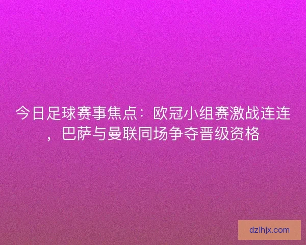 今日足球赛事焦点：欧冠小组赛激战连连，巴萨与曼联同场争夺晋级资格