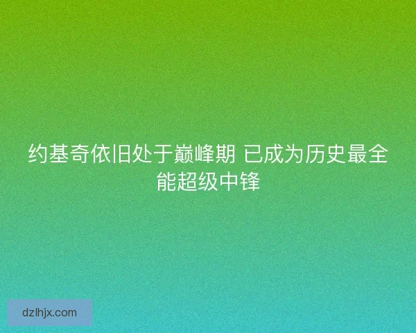 约基奇依旧处于巅峰期 已成为历史最全能超级中锋
