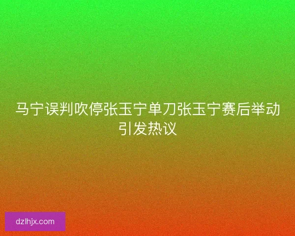 马宁误判吹停张玉宁单刀张玉宁赛后举动引发热议