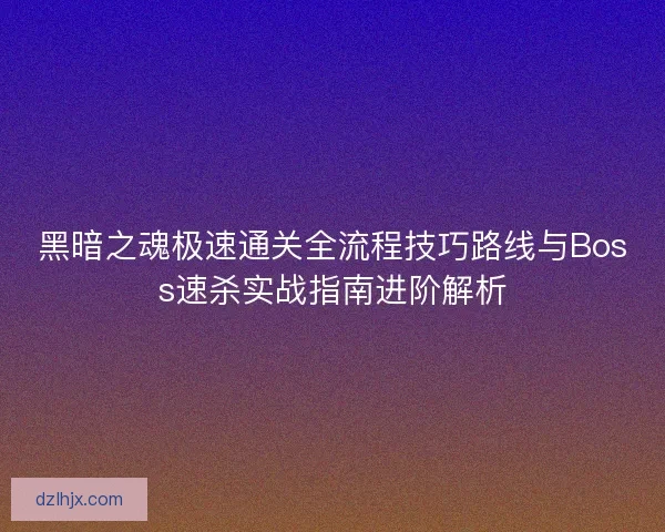 黑暗之魂极速通关全流程技巧路线与Boss速杀实战指南进阶解析 黑暗之魂极速通关全流程技巧路线与Boss速杀实战指南进阶解析