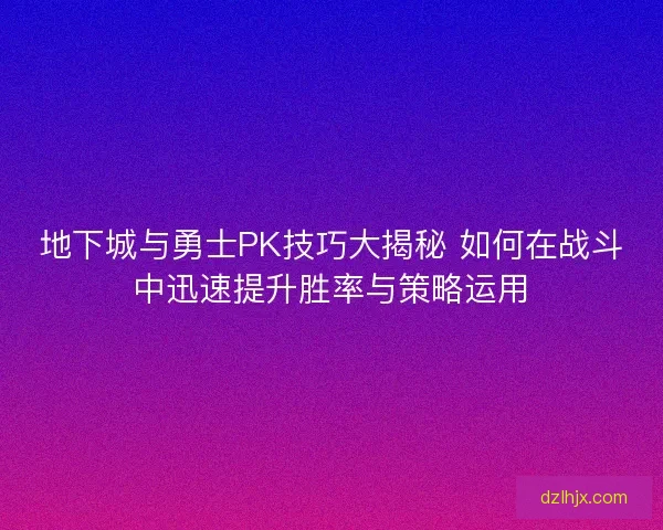 地下城与勇士PK技巧大揭秘 如何在战斗中迅速提升胜率与策略运用