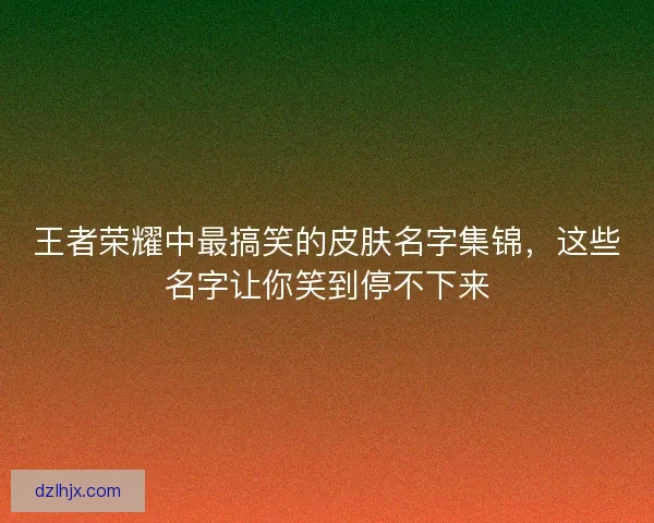 王者荣耀中最搞笑的皮肤名字集锦，这些名字让你笑到停不下来