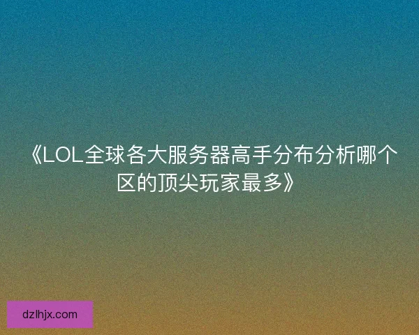 《LOL全球各大服务器高手分布分析哪个区的顶尖玩家最多》