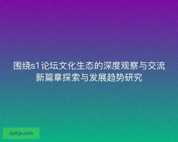 围绕s1论坛文化生态的深度观察与交流新篇章探索与发展趋势研究