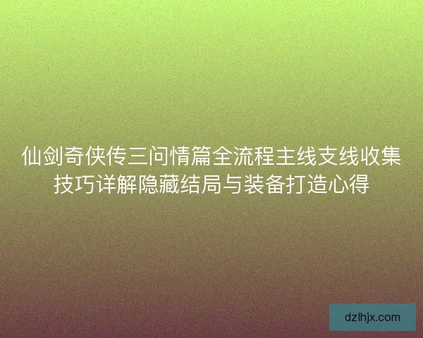 仙剑奇侠传三问情篇全流程主线支线收集技巧详解隐藏结局与装备打造心得