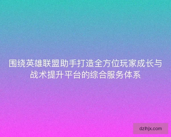 围绕英雄联盟助手打造全方位玩家成长与战术提升平台的综合服务体系