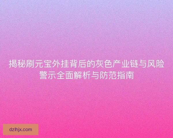 揭秘刷元宝外挂背后的灰色产业链与风险警示全面解析与防范指南