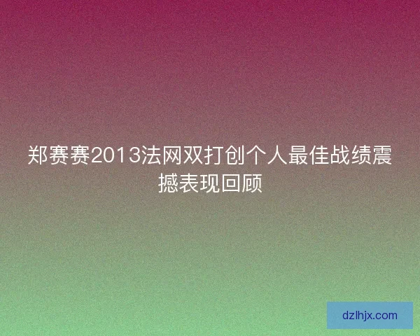 郑赛赛2013法网双打创个人最佳战绩震撼表现回顾