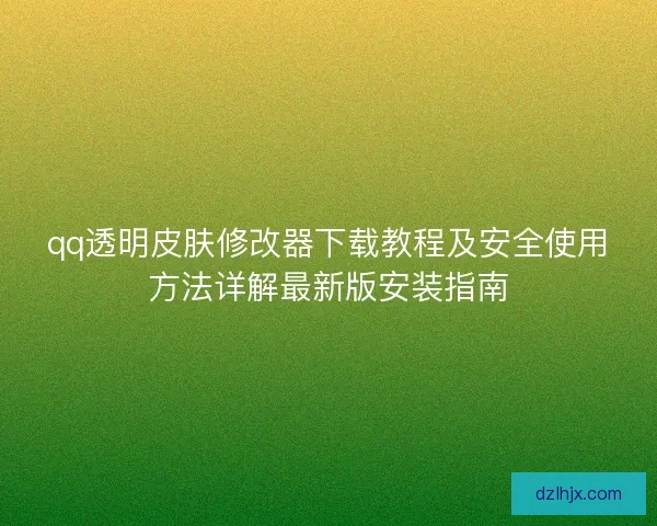 qq透明皮肤修改器下载教程及安全使用方法详解最新版安装指南 qq透明皮肤修改器下载教程及安全使用方法详解最新版安装指南