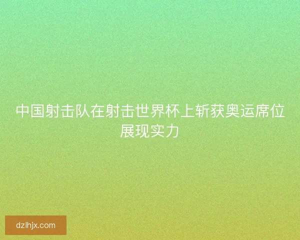 中国射击队在射击世界杯上斩获奥运席位展现实力 中国射击队在射击世界杯上斩获奥运席位展现实力