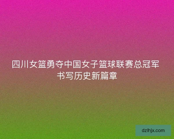 四川女篮勇夺中国女子篮球联赛总冠军 书写历史新篇章