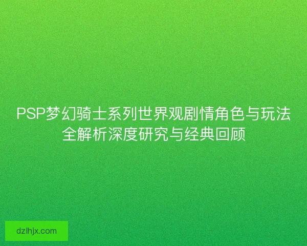 PSP梦幻骑士系列世界观剧情角色与玩法全解析深度研究与经典回顾