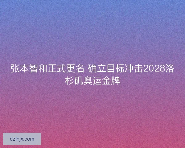 张本智和正式更名 确立目标冲击2028洛杉矶奥运金牌