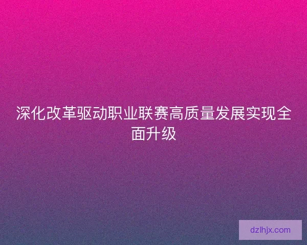 深化改革驱动职业联赛高质量发展实现全面升级