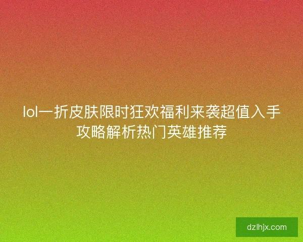 lol一折皮肤限时狂欢福利来袭超值入手攻略解析热门英雄推荐