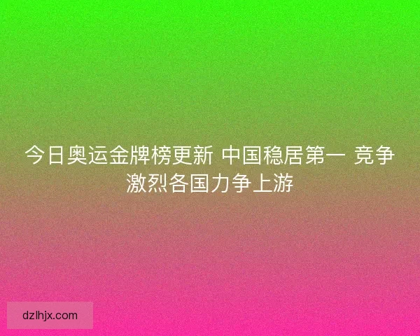 今日奥运金牌榜更新 中国稳居第一 竞争激烈各国力争上游 今日奥运金牌榜更新 中国稳居第一 竞争激烈各国力争上游