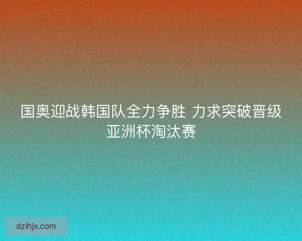 国奥迎战韩国队全力争胜 力求突破晋级亚洲杯淘汰赛