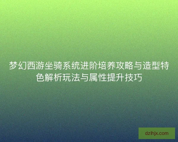 梦幻西游坐骑系统进阶培养攻略与造型特色解析玩法与属性提升技巧 梦幻西游坐骑系统进阶培养攻略与造型特色解析玩法与属性提升技巧