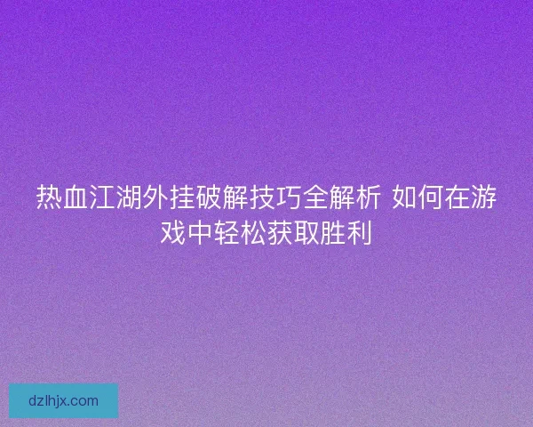 热血江湖外挂破解技巧全解析 如何在游戏中轻松获取胜利