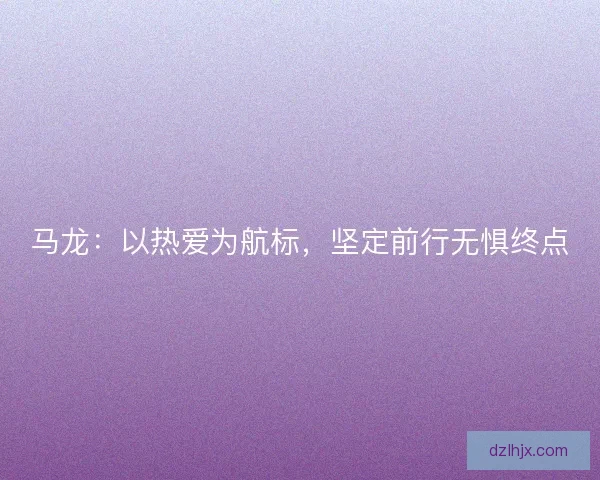 马龙:以热爱为航标,坚定前行无惧终点 马龙:以热爱为航标,坚定前行无惧终点