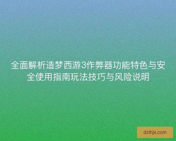 全面解析造梦西游3作弊器功能特色与安全使用指南玩法技巧与风险说明