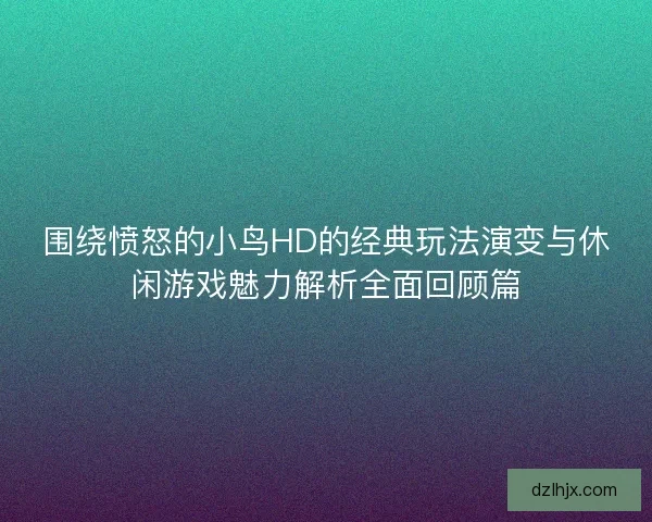 围绕愤怒的小鸟HD的经典玩法演变与休闲游戏魅力解析全面回顾篇
