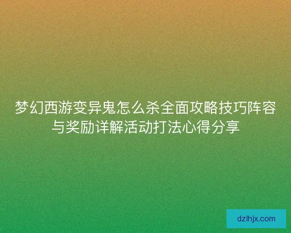 梦幻西游变异鬼怎么杀全面攻略技巧阵容与奖励详解活动打法心得分享 梦幻西游变异鬼怎么杀全面攻略技巧阵容与奖励详解活动打法心得分享