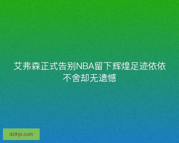 艾弗森正式告别NBA留下辉煌足迹依依不舍却无遗憾