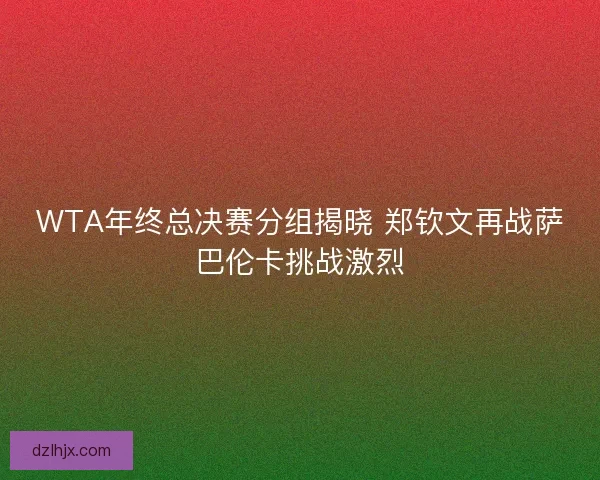 WTA年终总决赛分组揭晓 郑钦文再战萨巴伦卡挑战激烈