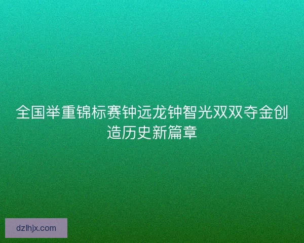 全国举重锦标赛钟远龙钟智光双双夺金创造历史新篇章 全国举重锦标赛钟远龙钟智光双双夺金创造历史新篇章