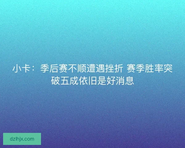 小卡：季后赛不顺遭遇挫折 赛季胜率突破五成依旧是好消息