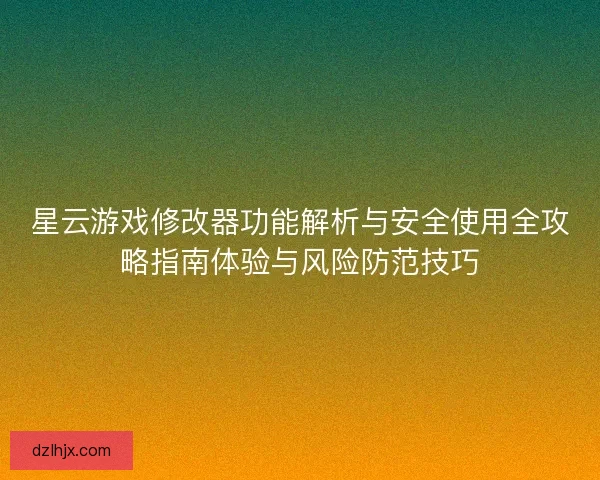 星云游戏修改器功能解析与安全使用全攻略指南体验与风险防范技巧 星云游戏修改器功能解析与安全使用全攻略指南体验与风险防范技巧