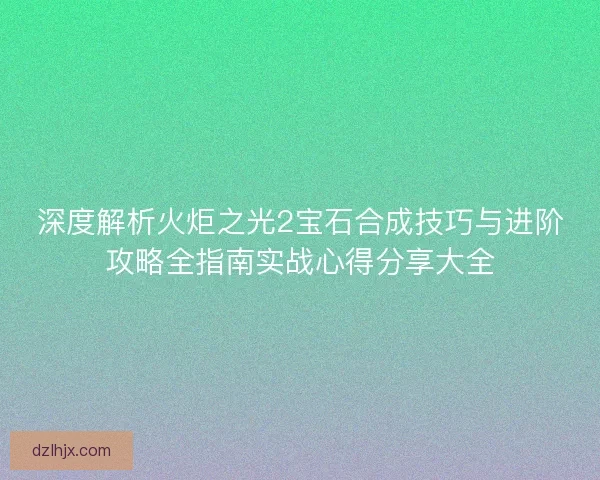 深度解析火炬之光2宝石合成技巧与进阶攻略全指南实战心得分享大全 深度解析火炬之光2宝石合成技巧与进阶攻略全指南实战心得分享大全