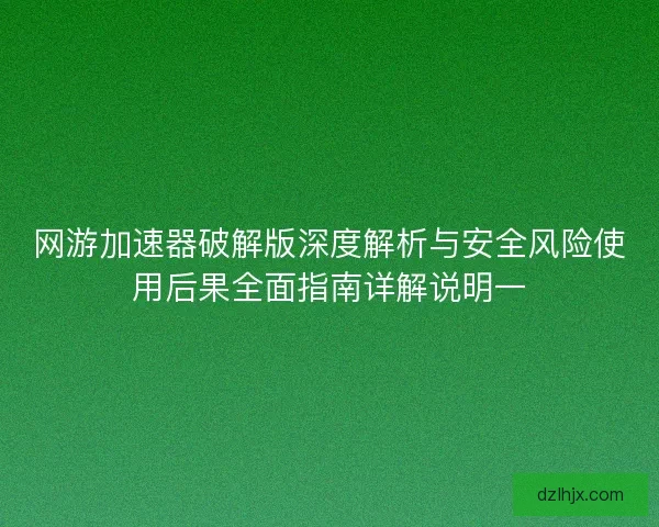 网游加速器破解版深度解析与安全风险使用后果全面指南详解说明一 网游加速器破解版深度解析与安全风险使用后果全面指南详解说明一