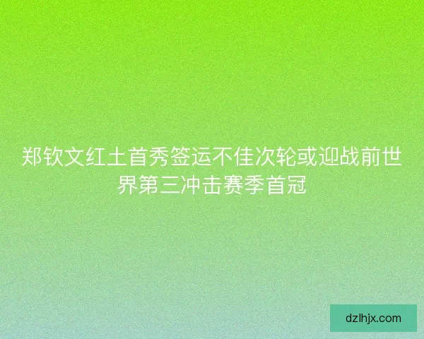 郑钦文红土首秀签运不佳次轮或迎战前世界第三冲击赛季首冠 郑钦文红土首秀签运不佳次轮或迎战前世界第三冲击赛季首冠