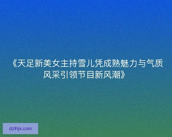《天足新美女主持雪儿凭成熟魅力与气质风采引领节目新风潮》 《天足新美女主持雪儿凭成熟魅力与气质风采引领节目新风潮》