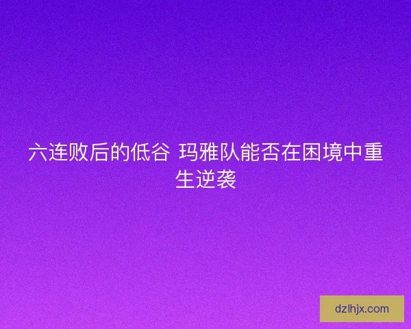六连败后的低谷 玛雅队能否在困境中重生逆袭
