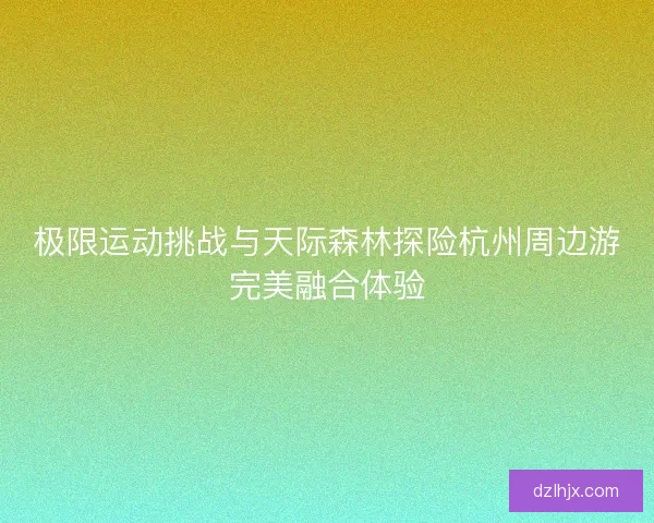 极限运动挑战与天际森林探险杭州周边游完美融合体验