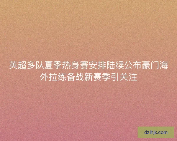 英超多队夏季热身赛安排陆续公布豪门海外拉练备战新赛季引关注