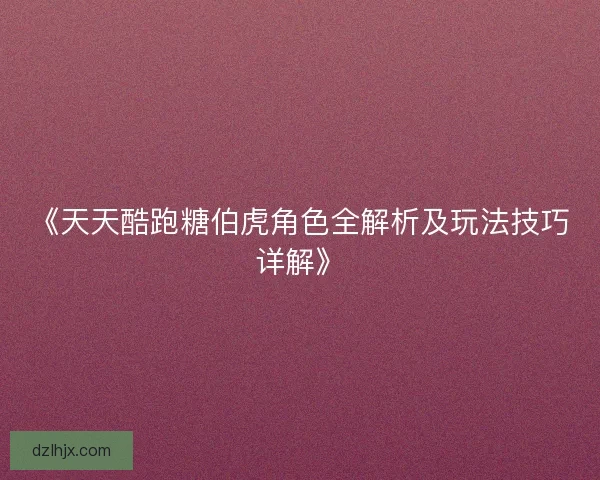 《天天酷跑糖伯虎角色全解析及玩法技巧详解》