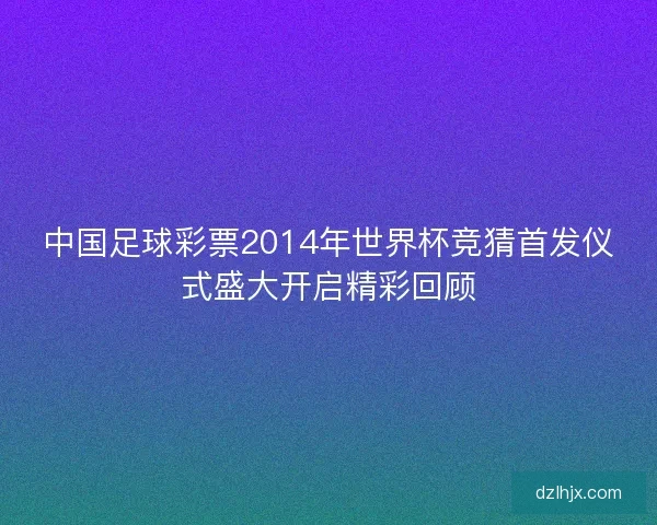 中国足球彩票2014年世界杯竞猜首发仪式盛大开启精彩回顾