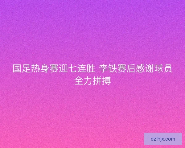 国足热身赛迎七连胜 李铁赛后感谢球员全力拼搏