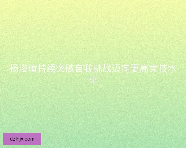 杨浚瑄持续突破自我挑战迈向更高竞技水平