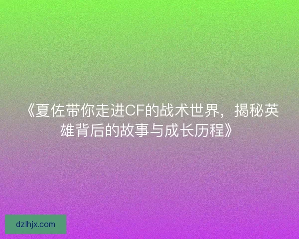 《夏佐带你走进CF的战术世界，揭秘英雄背后的故事与成长历程》