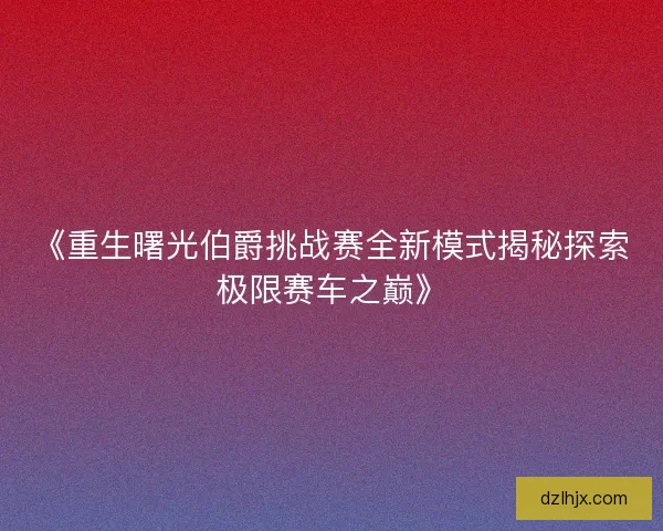 《重生曙光伯爵挑战赛全新模式揭秘探索极限赛车之巅》 《重生曙光伯爵挑战赛全新模式揭秘探索极限赛车之巅》