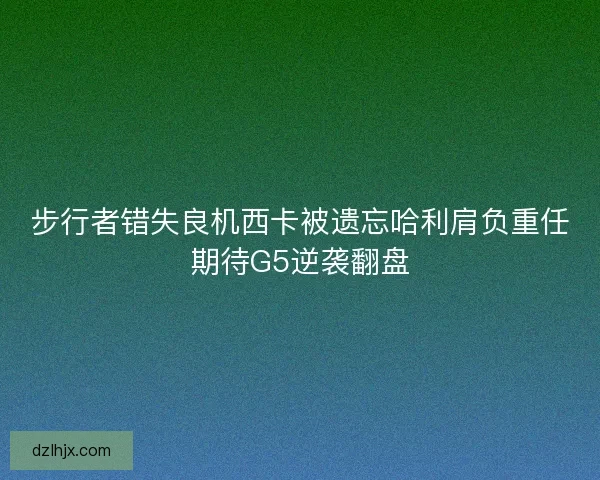 步行者错失良机西卡被遗忘哈利肩负重任期待G5逆袭翻盘 步行者错失良机西卡被遗忘哈利肩负重任期待G5逆袭翻盘